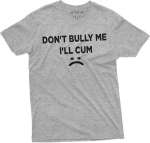 Don't Bully Me I'll Cum Funny Offensive Shirt Humorous Saying Tee Sarcastic T-Shirt